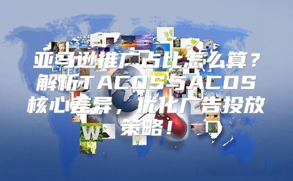 亚马逊推广占比怎么算？解析TACOS与ACOS核心差异，优化广告投放策略！