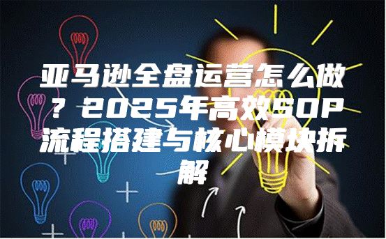 亚马逊全盘运营怎么做？2025年高效SOP流程搭建与核心模块拆解