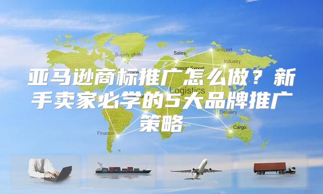 亚马逊商标推广怎么做？新手卖家必学的5大品牌推广策略
