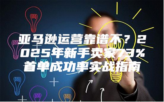 亚马逊运营靠谱不？2025年新手卖家73%首单成功率实战指南