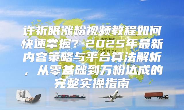 許祈眠漲粉視頻教程如何快速掌握？2025年最新內(nèi)容策略與平臺算法解析，從零基礎到萬粉達成的完整實操指南
