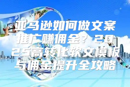 亚马逊如何做文案推广赚佣金？2025高转化软文模板与佣金提升全攻略
