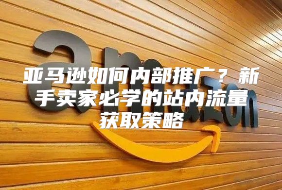 亚马逊如何内部推广？新手卖家必学的站内流量获取策略