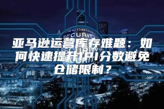 亚马逊运营库存难题：如何快速提升IPI分数避免仓储限制？