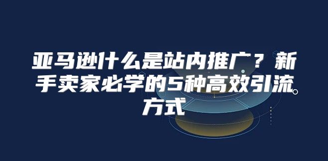 亚马逊什么是站内推广？新手卖家必学的5种高效引流方式