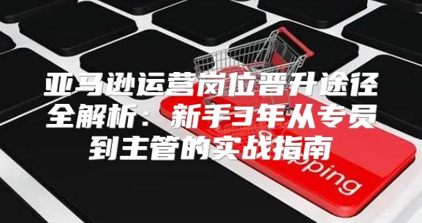 亚马逊运营岗位晋升途径全解析：新手3年从专员到主管的实战指南