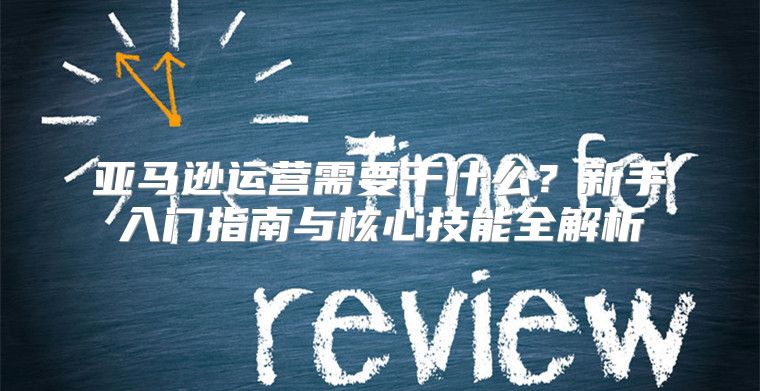 亚马逊运营需要干什么？新手入门指南与核心技能全解析