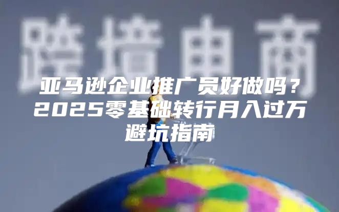 亚马逊企业推广员好做吗？2025零基础转行月入过万避坑指南