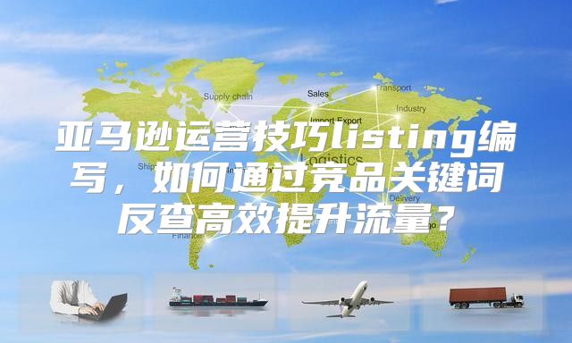 亚马逊运营技巧listing编写，如何通过竞品关键词反查高效提升流量？
