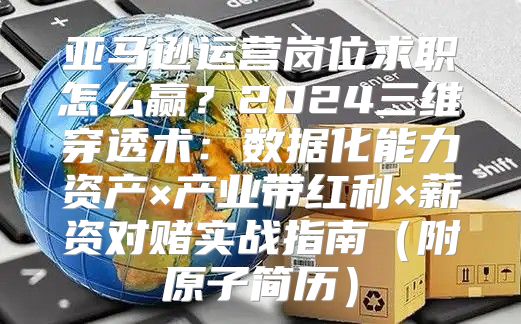 亚马逊运营岗位求职怎么赢？2024三维穿透术：数据化能力资产×产业带红利×薪资对赌实战指南（附原子简历）