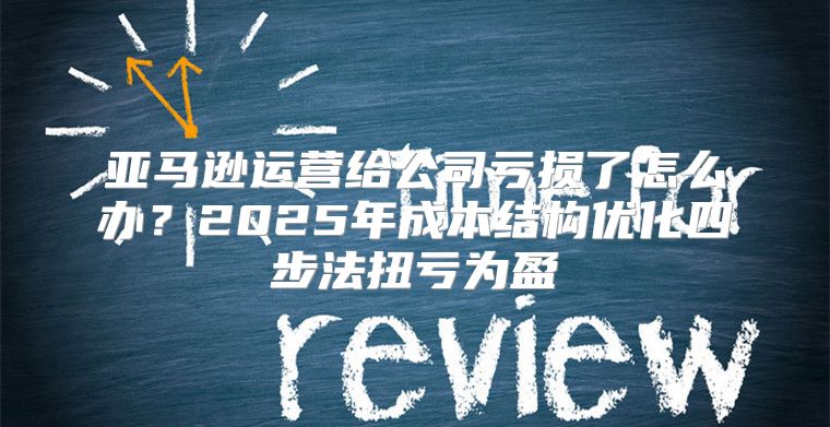亚马逊运营给公司亏损了怎么办？2025年成本结构优化四步法扭亏为盈