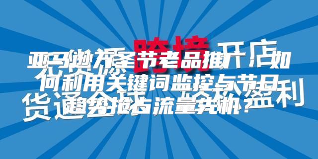 亚马逊万圣节老品推广：如何利用关键词监控与节日趋势抢占流量先机？