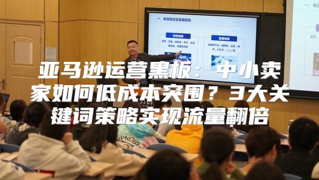 亚马逊运营黑板：中小卖家如何低成本突围？3大关键词策略实现流量翻倍