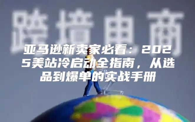 亚马逊新卖家必看：2025美站冷启动全指南，从选品到爆单的实战手册