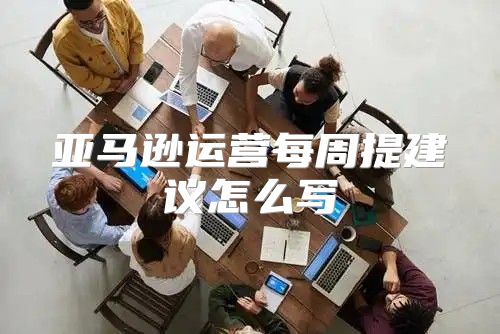 亚马逊运营每周提建议怎么写