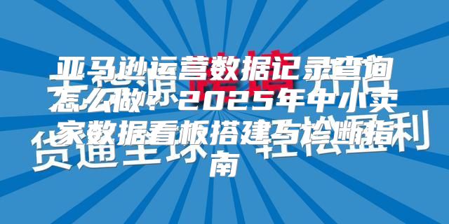 亚马逊运营数据记录查询怎么做？2025年中小卖家数据看板搭建与诊断指南