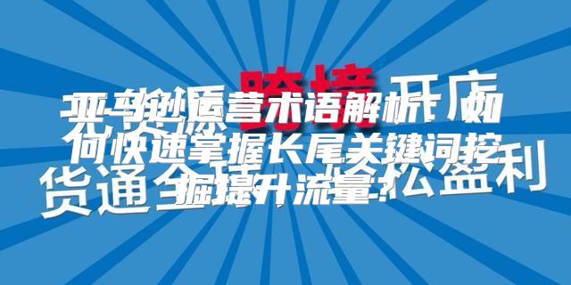 亚马逊运营术语解析：如何快速掌握长尾关键词挖掘提升流量？