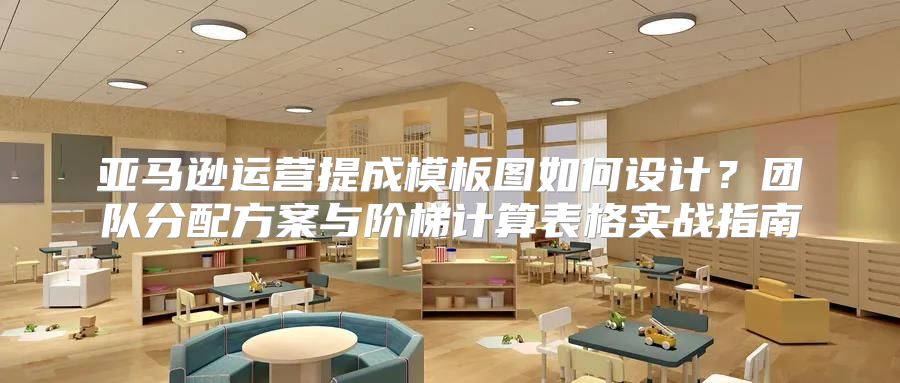 亚马逊运营提成模板图如何设计？团队分配方案与阶梯计算表格实战指南