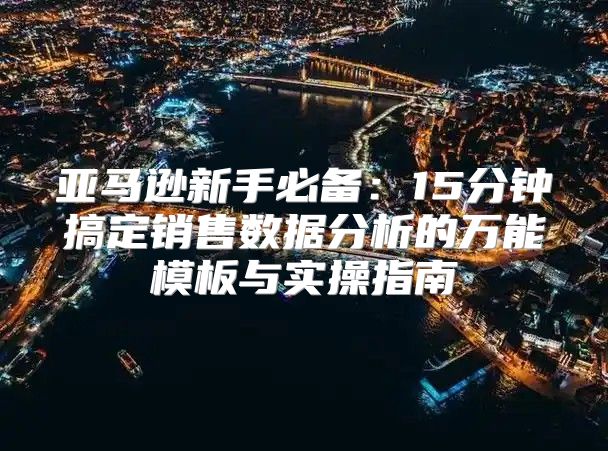 亚马逊新手必备：15分钟搞定销售数据分析的万能模板与实操指南