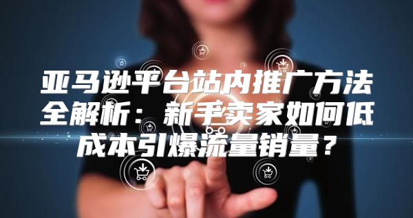 亚马逊平台站内推广方法全解析：新手卖家如何低成本引爆流量销量？