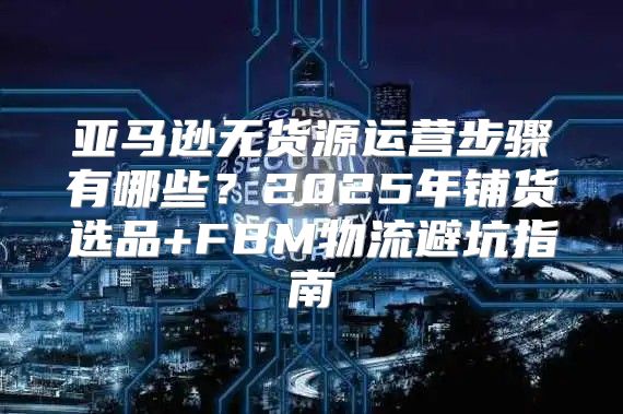 亚马逊无货源运营步骤有哪些？2025年铺货选品+FBM物流避坑指南
