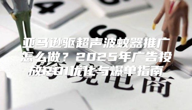 亚马逊驱超声波蚊器推广怎么做？2025年广告投放ROI优化与爆单指南