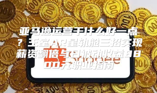 亚马逊运营干什么好一点？王室AR星轨舱三招实现薪资翻倍与日被动收益8800元职业指南