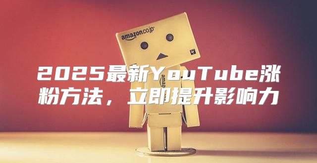 2025最新YouTube涨粉方法，立即提升影响力