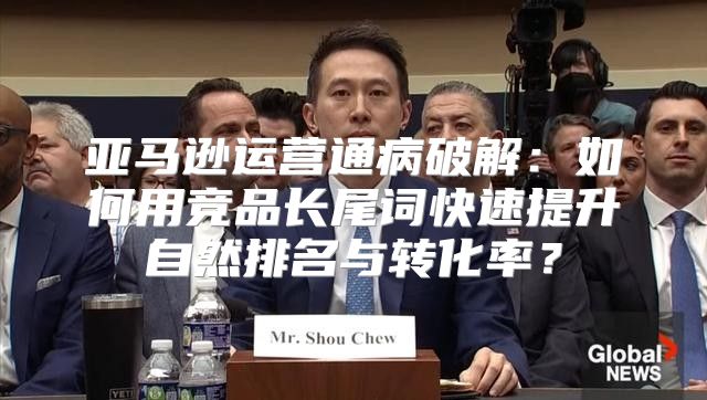 亚马逊运营通病破解：如何用竞品长尾词快速提升自然排名与转化率？