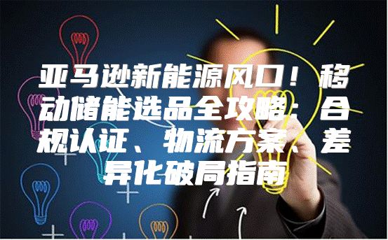 亚马逊新能源风口！移动储能选品全攻略：合规认证、物流方案、差异化破局指南