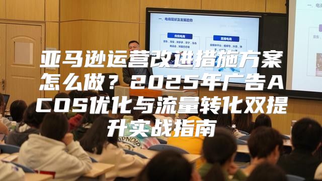 亚马逊运营改进措施方案怎么做？2025年广告ACOS优化与流量转化双提升实战指南