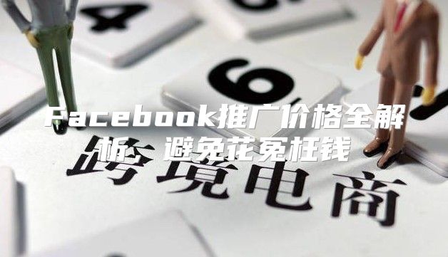 Facebook推广价格全解析，避免花冤枉钱