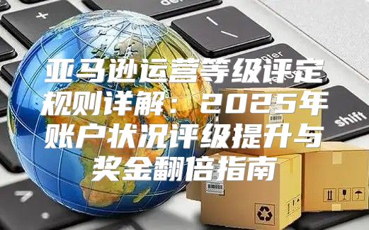 亚马逊运营等级评定规则详解：2025年账户状况评级提升与奖金翻倍指南