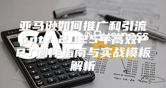 亚马逊如何推广和引流ppt？2025年高效PPT制作指南与实战模板解析