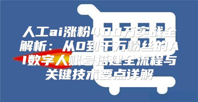 人工ai涨粉400万实战全解析：从0到千万粉丝的AI数字人账号搭建全流程与关键技术要点详解