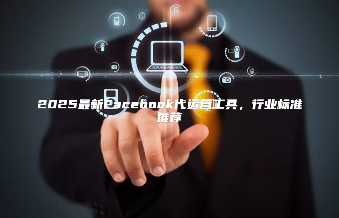 2025最新Facebook代运营工具，行业标准推荐