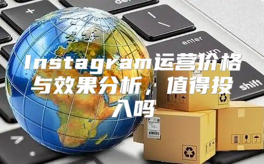 Instagram运营价格与效果分析，值得投入吗