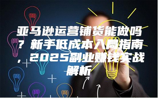 亚马逊运营铺货能做吗？新手低成本入局指南，2025副业赚钱实战解析