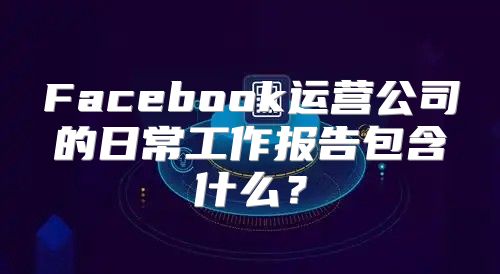 Facebook运营公司的日常工作报告包含什么？