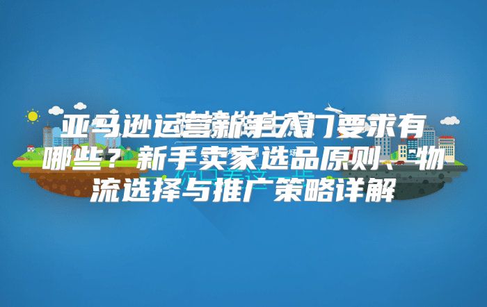 亚马逊运营新手入门要求有哪些？新手卖家选品原则、物流选择与推广策略详解
