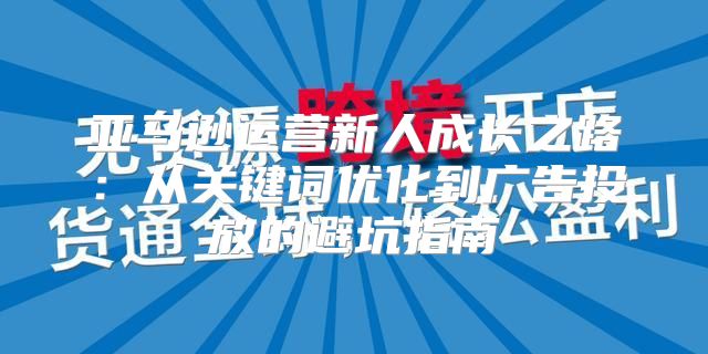 亚马逊运营新人成长之路：从关键词优化到广告投放的避坑指南