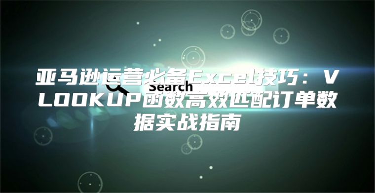 亚马逊运营必备Excel技巧：VLOOKUP函数高效匹配订单数据实战指南