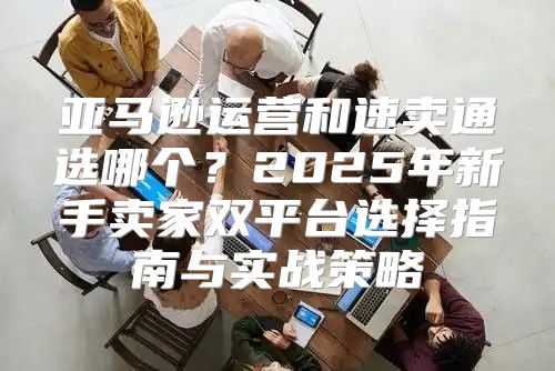 亚马逊运营和速卖通选哪个？2025年新手卖家双平台选择指南与实战策略