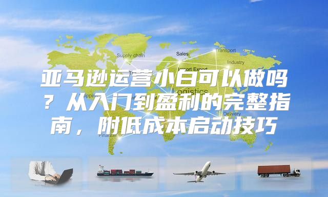 亚马逊运营小白可以做吗？从入门到盈利的完整指南，附低成本启动技巧