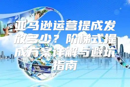 亚马逊运营提成发放多少？阶梯式提成方案详解与避坑指南