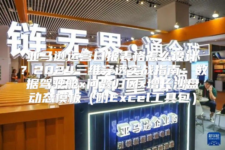 亚马逊运营日报表格怎么设计？2024三维穿透实战指南：数据驾驶舱×问题归因×增长沙盘动态模板（附Excel工具包）