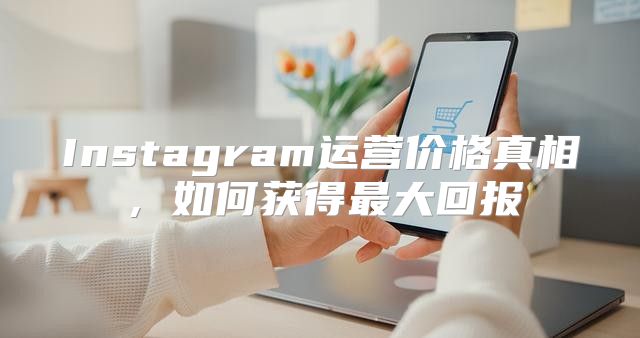 Instagram运营价格真相，如何获得最大回报