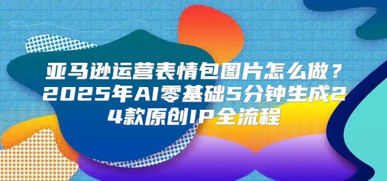 亚马逊运营表情包图片怎么做？2025年AI零基础5分钟生成24款原创IP全流程