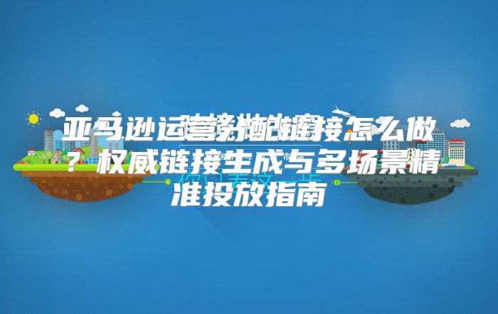 亚马逊运营分配链接怎么做？权威链接生成与多场景精准投放指南