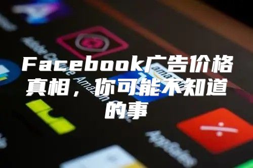 Facebook广告价格真相，你可能不知道的事